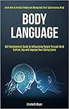 Body Language: Self Development Guide to Influencing People Through Mind Control, Nlp and Improve Your Dating Game (Learn How to Analyze People and Manipulate Their Subconscious Mind) Body Language: Self Development Guide to Influencing People Through Mind Control, Nlp and Improve Your Dating Game (Learn How to Analyze People and Manipulate Their Subconscious Mind)