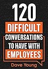 120 Difficult Conversations to Have With Employees: How a Manager Should Discuss Performance, Inappropriate Conduct, and Common Work Situations