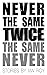 Never The Same Twice Twice ...