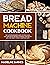 Bread Machine Cookbook: 800 Fuss-Free Budget-Friendly Recipes for Making Homemade Bread with Any Bread Maker
