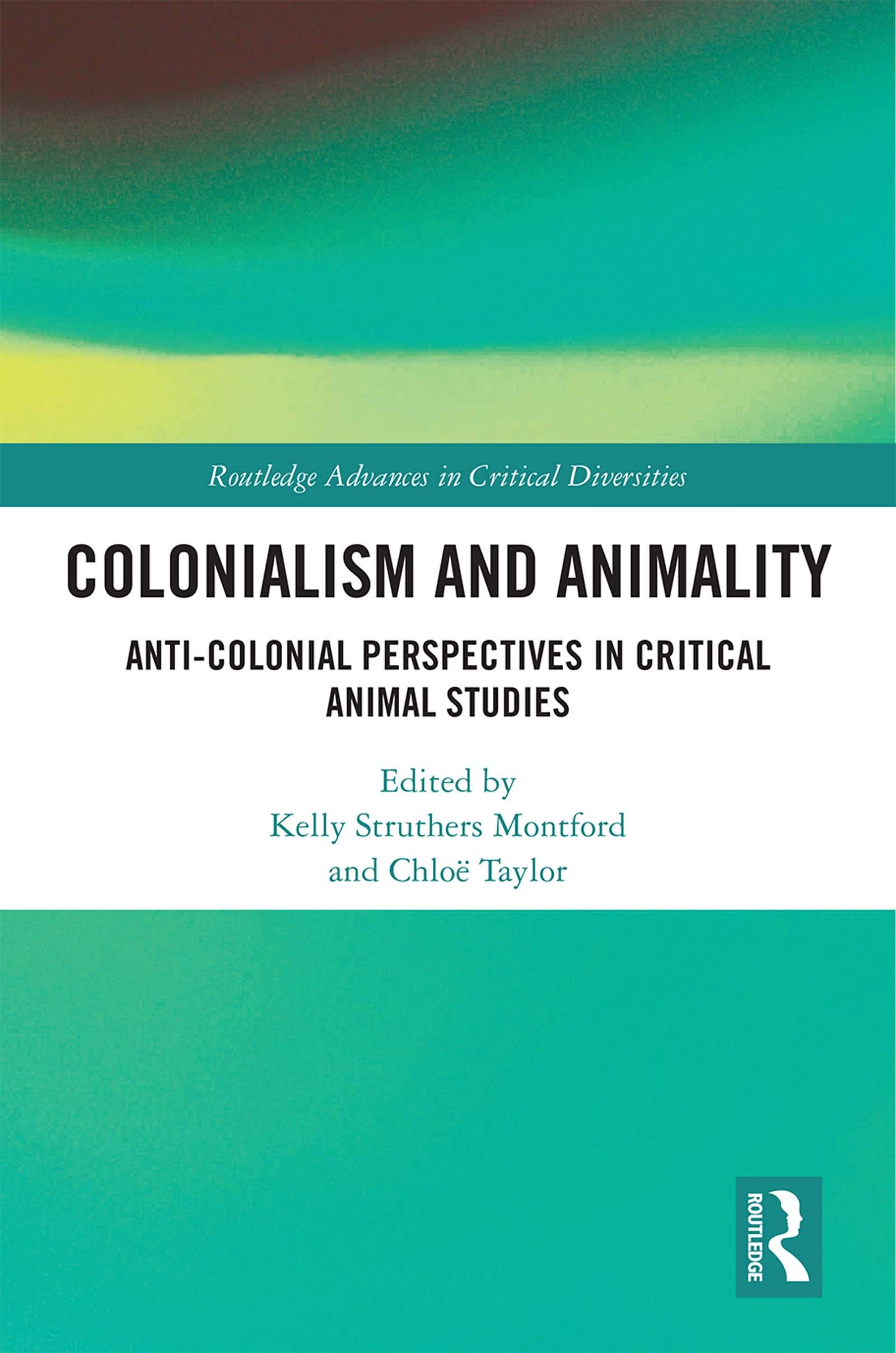 Colonialism and Animality: Anti-Colonial Perspectives in Critical Animal Studies (Routledge Advances in Critical Diversities)