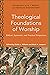 Theological Foundations of Worship (Worship Foundations): Biblical, Systematic, and Practical Perspectives