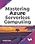 Mastering Azure Serverless Computing: Design and Implement End-to-End Highly Scalable Azure Serverless Solutions with Ease