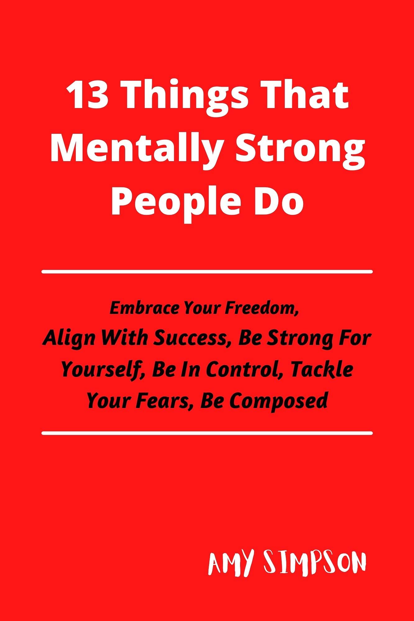 13 Things That Mentally Strong People Do: Embrace Your Freedom, Align With Success, Be Strong For Yourself, Be In Control, Tackle Your Fears, Be Composed (Kindle Edition)