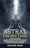 Astral Projection: Ultimate Guide Master to the Art of Lucid Dreaming and Discover Your Own Expanding Consciousness (Experience Lucid Dreaming, Hypnogogic State, Meditation and Prove Your Immortality)