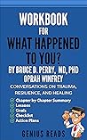 Workbook for What Happened to You? By Bruce D. Perry, MD, PhD & Oprah Winfrey: Conversations on Trauma, Resilience, and Healing Book cover for Workbook for What Happened to You? By Bruce D. Perry, MD, PhD & Oprah Winfrey: Conversations on Trauma, Resilience, and Healing