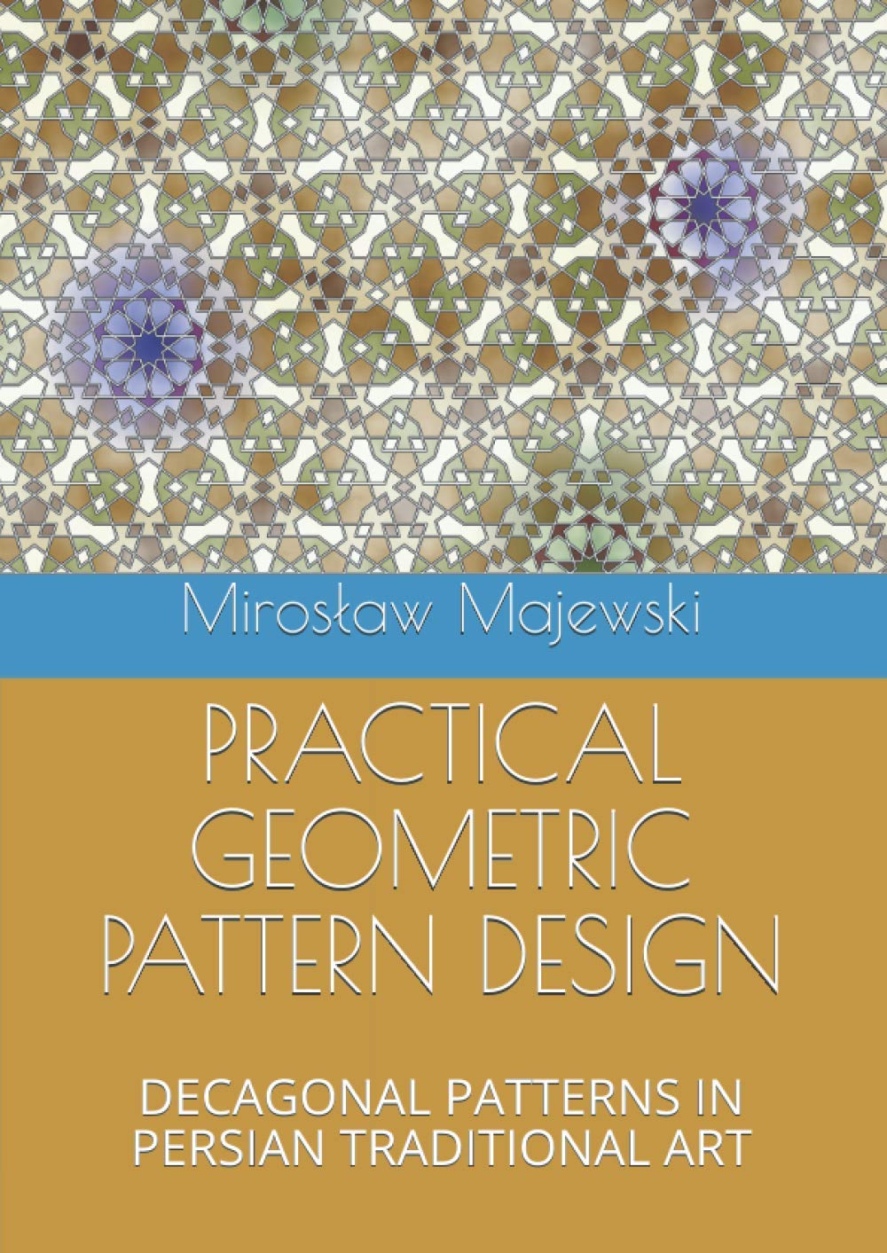 PRACTICAL GEOMETRIC PATTERN DESIGN: DECAGONAL PATTERNS IN PERSIAN TRADITIONAL ART (Paperback)