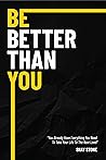 Be Better Than You: You Already Have Everything You Need to Take Your Life to The Next Level
