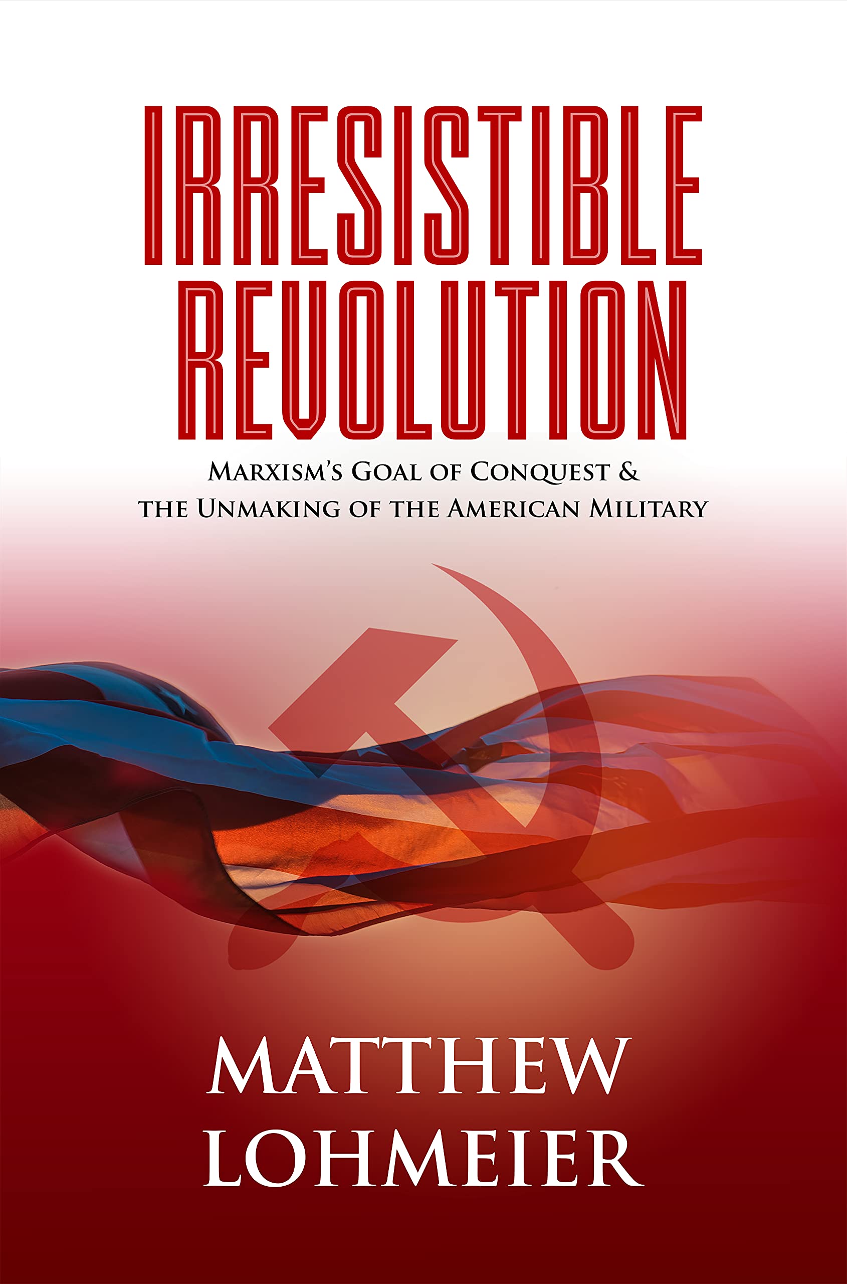 Irresistible Revolution: Marxism's Goal of Conquest & the Unmaking of the American Military (Kindle Edition)