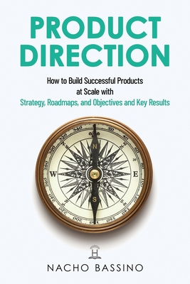 Product Direction: How to build successful products at scale with Strategy, Roadmaps, and Objectives and Key Results (OKRs)