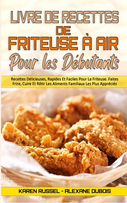 Livre De Recettes De Friteuse À Air Pour Les Débutants: Recettes Délicieuses, Rapides Et Faciles Pour La Friteuse. Faites Frire, Cuire Et Rôtir Les ... Beginners) (French Version) (French Edition)