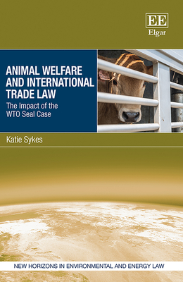 Animal Welfare and International Trade Law: The Impact of the WTO Seal Case (New Horizons in Environmental and Energy Law series)