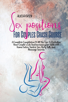 Sex Positions for Couples Crash Course: A Complete Compilation Of All The Tips To Revitalize Your Couple's Life And Increase Your Skills With Kama Sutra, Tantric Sex, Dirty Talk, And Massage Secrets