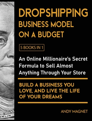 Dropshipping Business Model on a Budget [5 Books in 1]: An Online Millionaire's Secret Formula to Sell Almost Anything Through Your Store, Build A Business You Love, And Live The Life Of Your Dreams