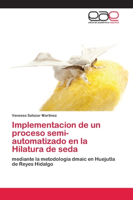 Implementacion de un proceso semi-automatizado en la Hilatura de seda: mediante la metodologia dmaic en Huejutla de Reyes Hidalgo (Spanish Edition)