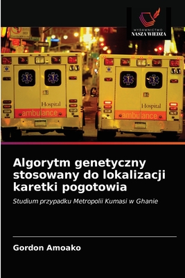 Algorytm genetyczny stosowany do lokalizacji karetki pogotowia: Studium przypadku Metropolii Kumasi w Ghanie (Polish Edition)