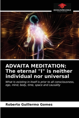ADVAITA MEDITATION: The eternal "I" is neither individual nor universal: What Is existing in Itself is prior to all consciousness, ego, mind, body, time, space and causality