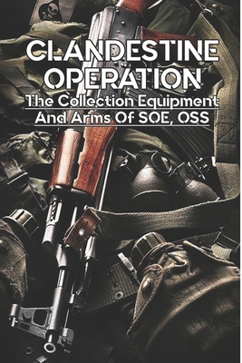 Clandestine Operation: The Collection Equipment And Arms Of SOE, OSS: Military Intelligence Books