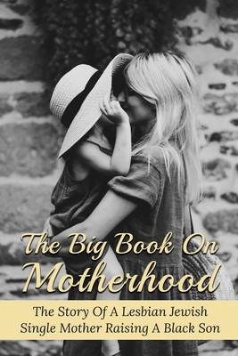 The Big Book On Motherhood: The Story Of A Lesbian Jewish Single Mother Raising A Black Son: Inspirational Stories Of Single Mothers
