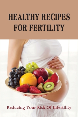 Healthy Recipes For Fertility: Reducing Your Risk Of Infertility.: Fertility Diet Plan