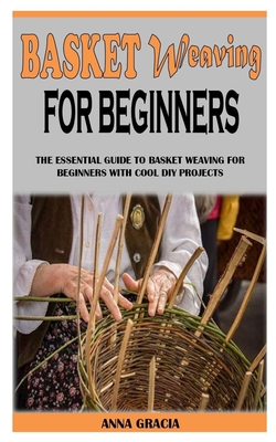 Basket Weaving for Beginners: The Essential Guide To Basket Weaving For Beginners With Cool DIY Projects
