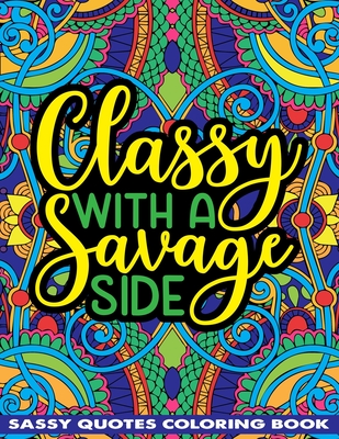 Classy With A Savage Side Sassy Quotes Coloring Book: Funny Saucy Saying, Snarky Sarcasms, Inspiring Words, Peaceful Paisley, and Floral Designs for Adults Relaxation and Stress Relieving