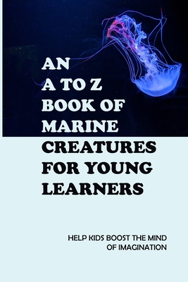 An A To Z Book Of Marine Creatures For Young Learners: Help Kids Boost The Mind Of Imagination: Children'S Marine Life Books