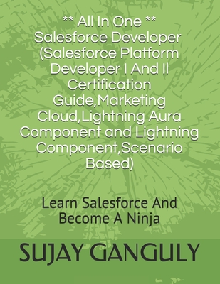 Salesforce Developer All In One (Salesforce Platform Developer I And Il Certification Guide,Marketing Cloud,Lightning Aura Component and Lightning ... Based): Learn Salesforce And Become A Ninja