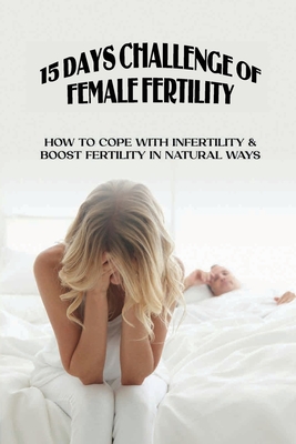 15 Day Challenge Of Female Fertility: How To Cope With Infertility & Boost Fertility In Natural Ways: Natural Remedies For Fertility Ovulation