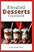 Elevated Desserts Cookbook: Delicious And Irresistible Desserts Recipes with Only Few Minutes of Prep