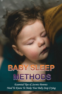 Baby Sleep Methods: Essential Tips & Secrets Parents Need To Know To Make Your Baby Stop Crying: Baby Sleep Tips For Birth To 3 Months