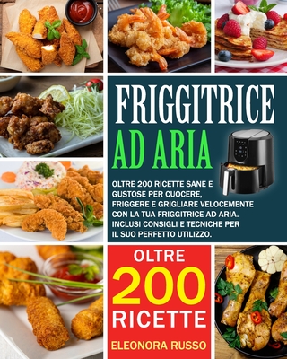 FRIGGITRICE AD ARIA: Oltre 200 ricette sane e gustose per cuocere, friggere e grigliare velocemente con la tua friggitrice ad aria. Inclusi consigli e ... il suo perfetto utilizzo (Italian Edition)