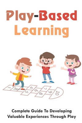 Play-Based Learning: Complete Guide To Developing Valuable Experiences Through Play: How Play Develops A Child'S Development