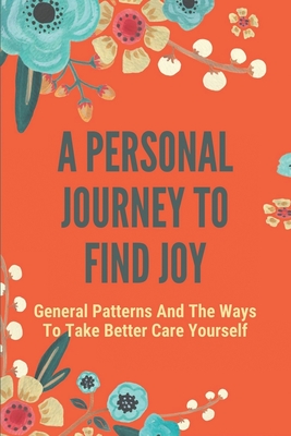 A Personal Journey To Find Joy: General Patterns And The Ways To Take Better Care Yourself: Stages Of Grief And Loss