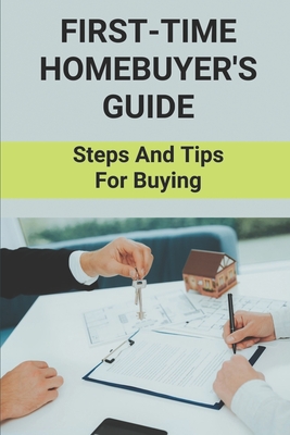 First-Time Homebuyer's Guide: Steps And Tips For Buying: Tips For First Time Homeowners (Paperback)