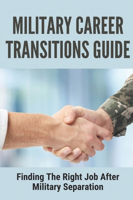 Military Career Transitions Guide: Finding The Right Job After Military Separation: Post Military Careers