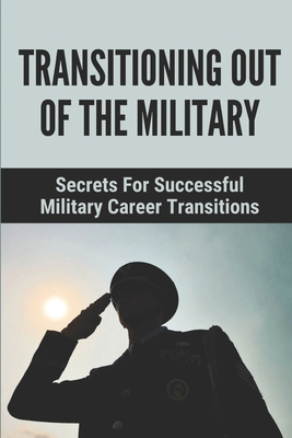 Transitioning Out Of The Military: Secrets For Successful Military Career Transitions: The Difficult Transition From Military To Civilian Life