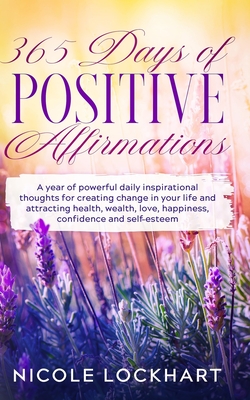 365 Days of Positive Affirmations: A year of powerful daily inspirational thoughts for creating change in your life and attracting health, wealth, ... and self-esteem. (Nicole Lockhart Books)