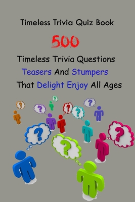 Timeless Trivia Quiz Book: 500 Timeless Trivia Questions, Teasers And Stumpers That Delight Enjoy All Ages