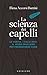 La scienza dei capelli. La verità, i falsi miti. Il modo migliore per prendersene cura