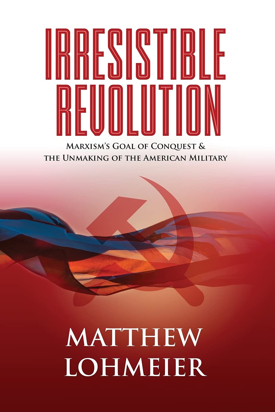 Irresistible Revolution: Marxism?s Goal of Conquest & the Unmaking of the American Military