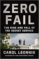 Zero Fail: The Rise and Fall of the Secret Service by Carol Leonnig