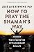 How to Pray the Shaman's Way by José Luis Stevens