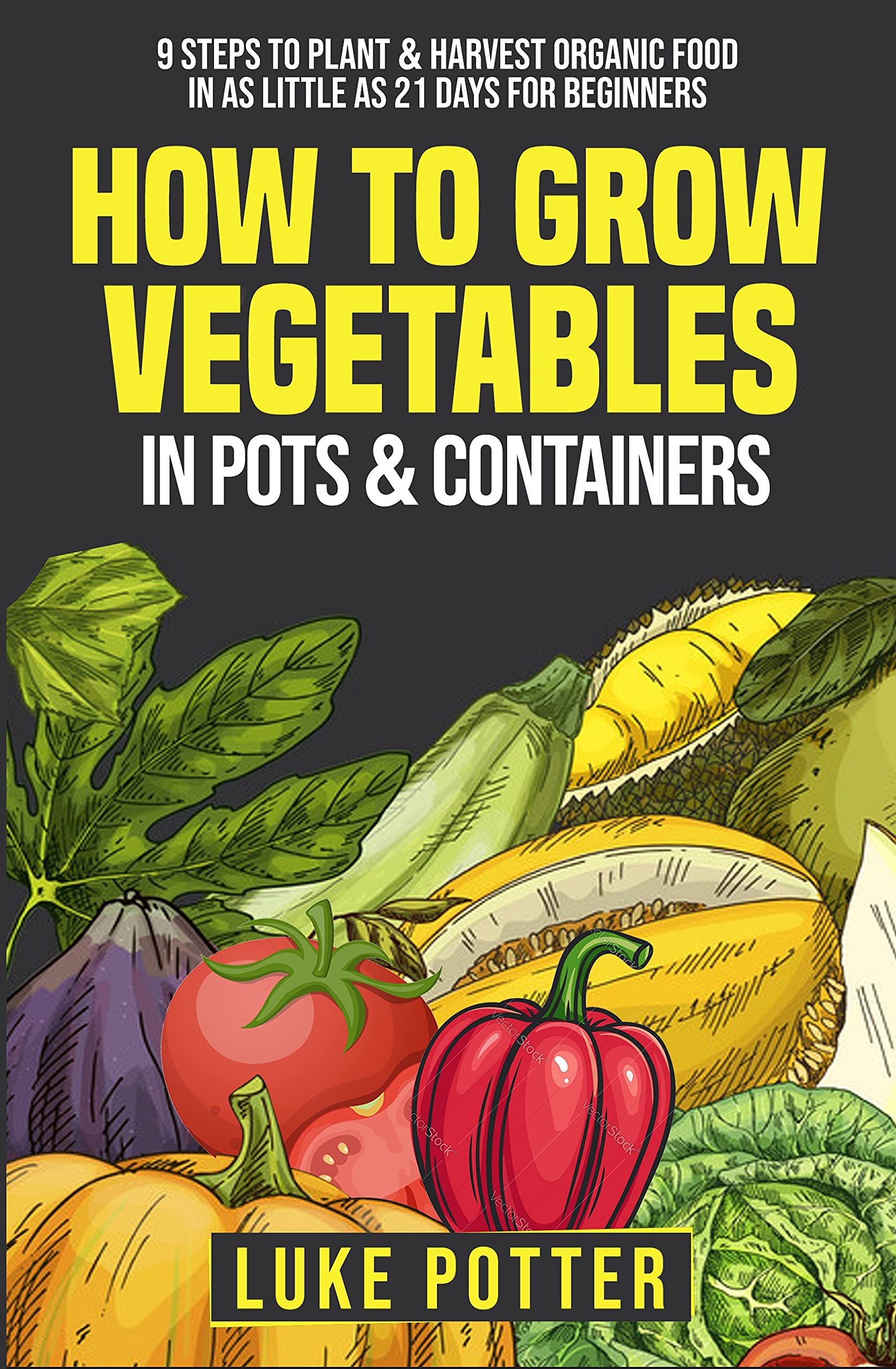 How To Grow Vegetables In Pots & Containers: 9 Steps to Plant & Harvest Organic Food in as Little as 21 Days for Beginners (The Urban Farmer Series Book 1)
