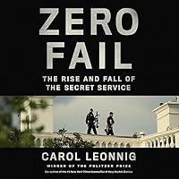 Zero Fail: The Rise and Fall of the Secret Service by Carol Leonnig