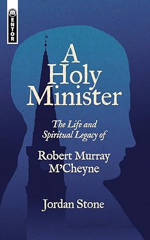 A Holy Minister: The Life and Spiritual Legacy of Robert Murray M’Cheyne