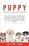Puppy Training Guide for Beginners: How to Train Your Dog or Puppy for Kids and Adults, Following a Step-by-Step Guide: Includes Potty Training, 101 ... Eliminate Bad Behavior & Habits, and more.