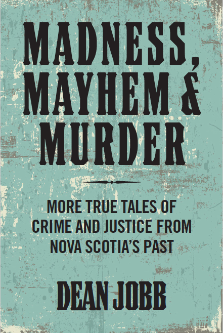 Madness, Mayhem & Murder:  More True Tales of Crime and Justice from Nova Scotia’s Past