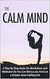 The Calm Mind: A step-by-step guide on mindfulness and meditation so you can stress less and live a simpler, more fulfilling life