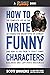 How to Write Funny Characters: The Complete List of the 40 Character Archetypes of Comedy and How to Use Them to Craft Funny Dialogue and Captivate Audiences